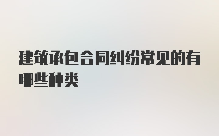 建筑承包合同纠纷常见的有哪些种类