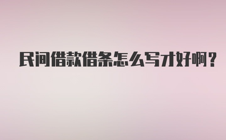 民间借款借条怎么写才好啊？