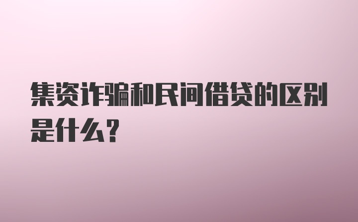 集资诈骗和民间借贷的区别是什么？