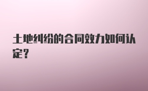 土地纠纷的合同效力如何认定？