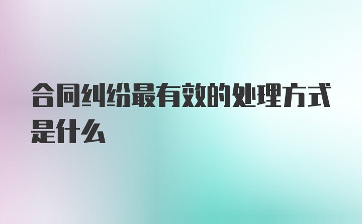 合同纠纷最有效的处理方式是什么