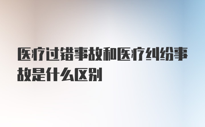 医疗过错事故和医疗纠纷事故是什么区别