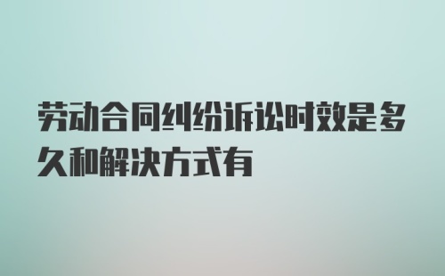 劳动合同纠纷诉讼时效是多久和解决方式有