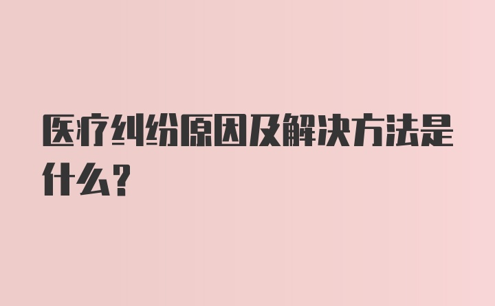 医疗纠纷原因及解决方法是什么？