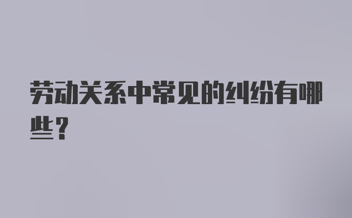 劳动关系中常见的纠纷有哪些？