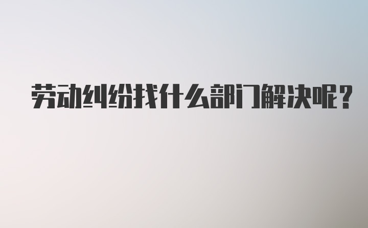 劳动纠纷找什么部门解决呢？