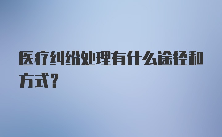 医疗纠纷处理有什么途径和方式？