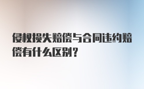 侵权损失赔偿与合同违约赔偿有什么区别？