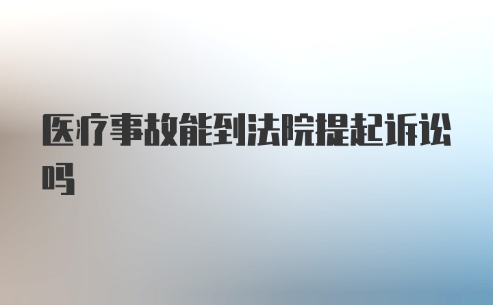 医疗事故能到法院提起诉讼吗