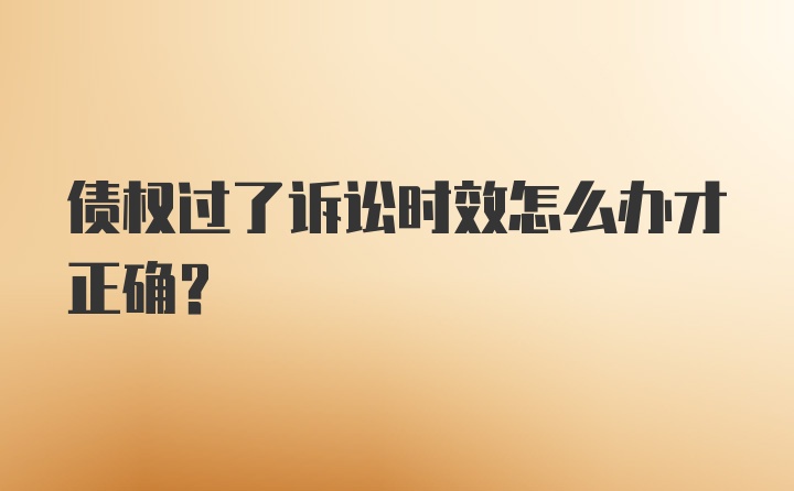 债权过了诉讼时效怎么办才正确？