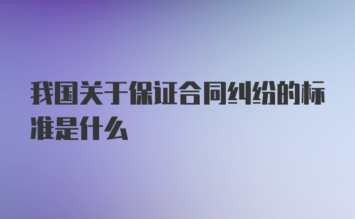 我国关于保证合同纠纷的标准是什么