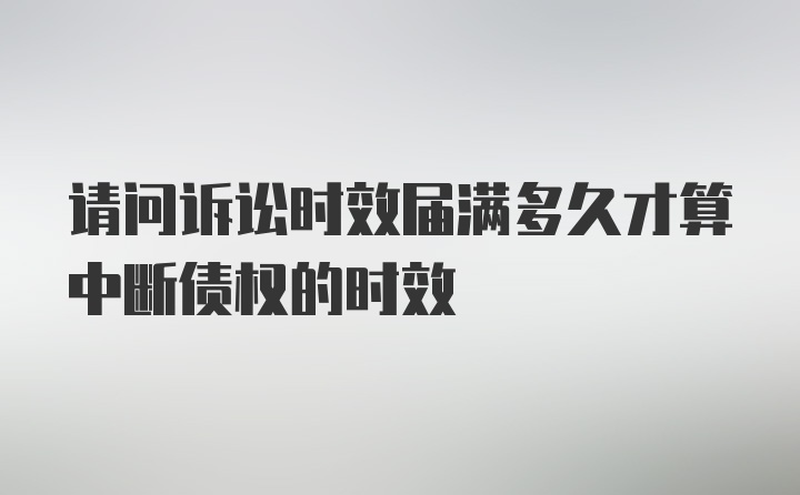 请问诉讼时效届满多久才算中断债权的时效