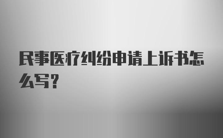 民事医疗纠纷申请上诉书怎么写？