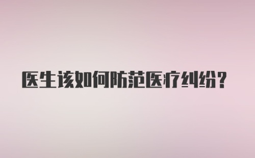 医生该如何防范医疗纠纷？