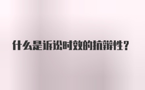 什么是诉讼时效的抗辩性？