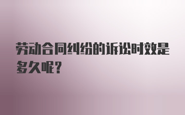 劳动合同纠纷的诉讼时效是多久呢？