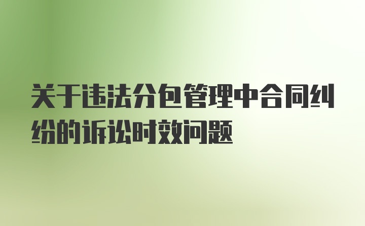 关于违法分包管理中合同纠纷的诉讼时效问题