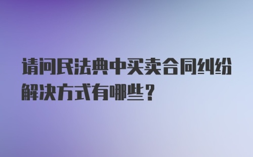 请问民法典中买卖合同纠纷解决方式有哪些？