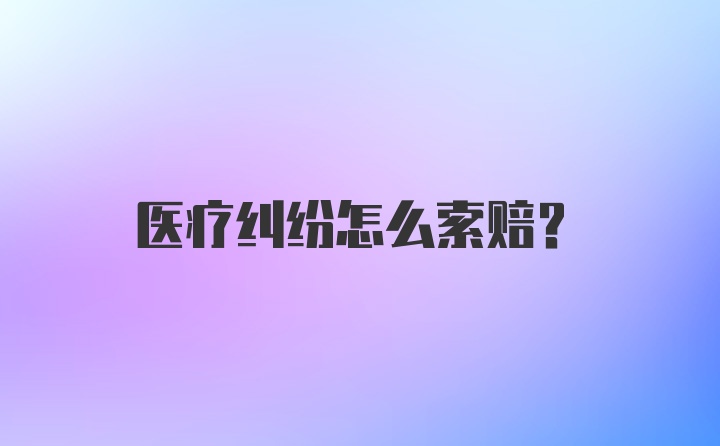 医疗纠纷怎么索赔？