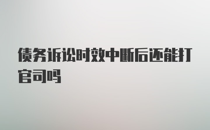 债务诉讼时效中断后还能打官司吗