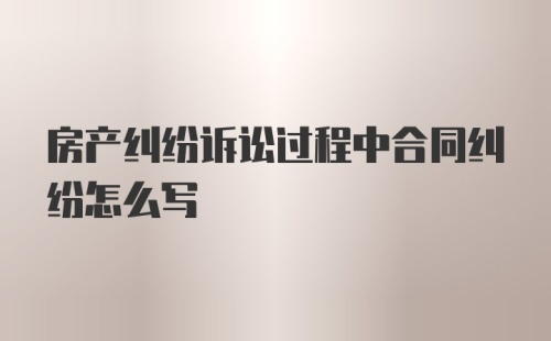 房产纠纷诉讼过程中合同纠纷怎么写