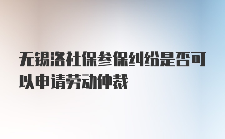 无锡洛社保参保纠纷是否可以申请劳动仲裁