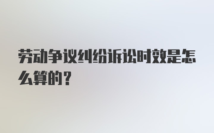 劳动争议纠纷诉讼时效是怎么算的？