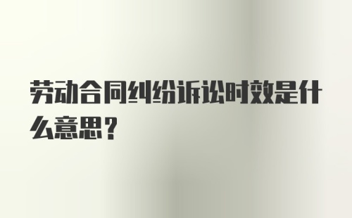 劳动合同纠纷诉讼时效是什么意思?