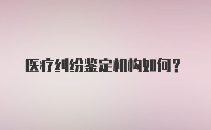 医疗纠纷鉴定机构如何？