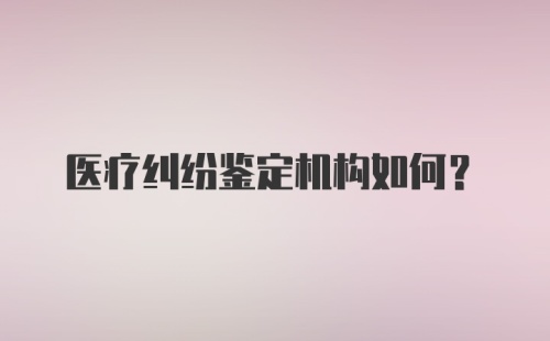 医疗纠纷鉴定机构如何？