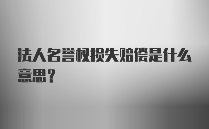 法人名誉权损失赔偿是什么意思？