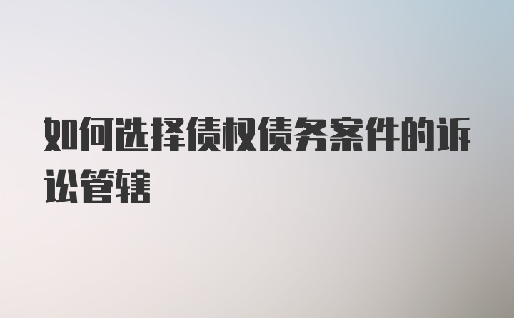 如何选择债权债务案件的诉讼管辖