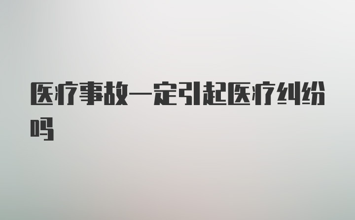 医疗事故一定引起医疗纠纷吗