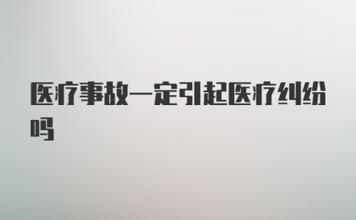 医疗事故一定引起医疗纠纷吗