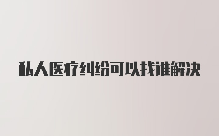 私人医疗纠纷可以找谁解决