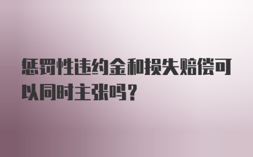 惩罚性违约金和损失赔偿可以同时主张吗？