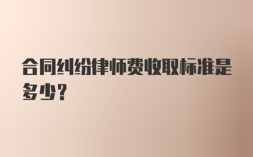 合同纠纷律师费收取标准是多少？