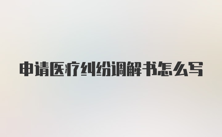 申请医疗纠纷调解书怎么写