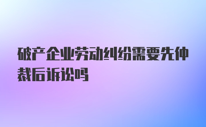 破产企业劳动纠纷需要先仲裁后诉讼吗