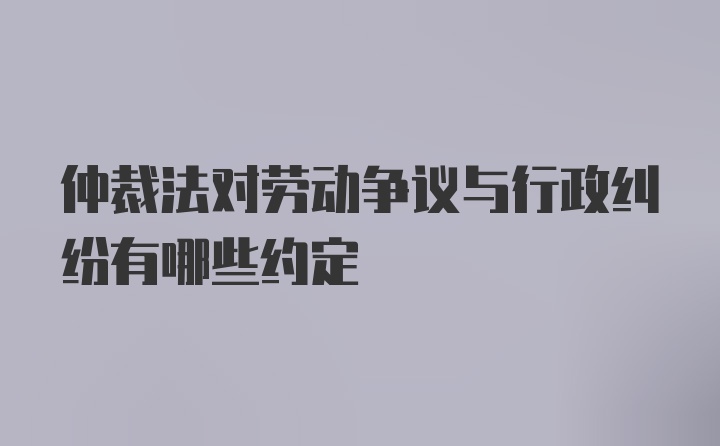 仲裁法对劳动争议与行政纠纷有哪些约定