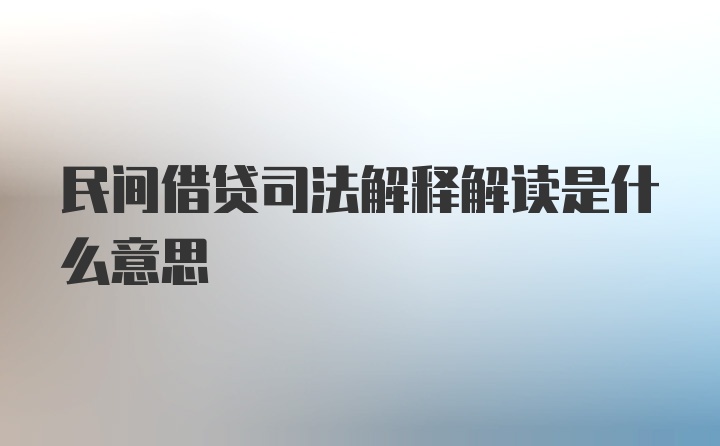 民间借贷司法解释解读是什么意思