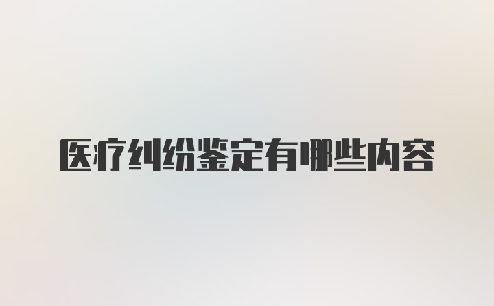 医疗纠纷鉴定有哪些内容