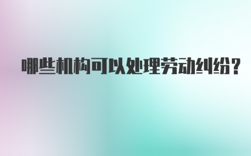 哪些机构可以处理劳动纠纷？