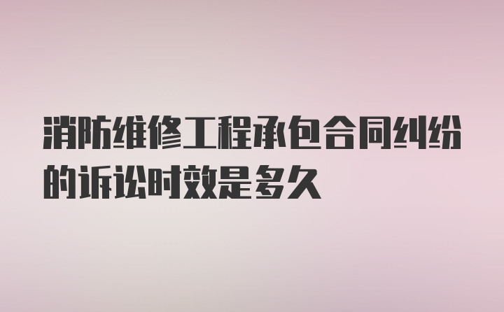 消防维修工程承包合同纠纷的诉讼时效是多久