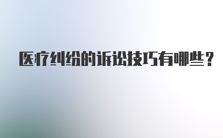 医疗纠纷的诉讼技巧有哪些？