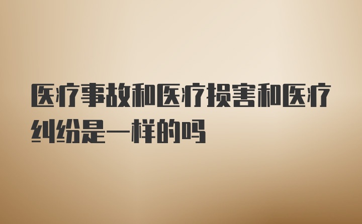 医疗事故和医疗损害和医疗纠纷是一样的吗