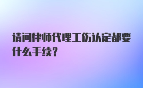 请问律师代理工伤认定都要什么手续？