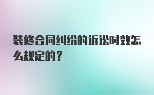 装修合同纠纷的诉讼时效怎么规定的？