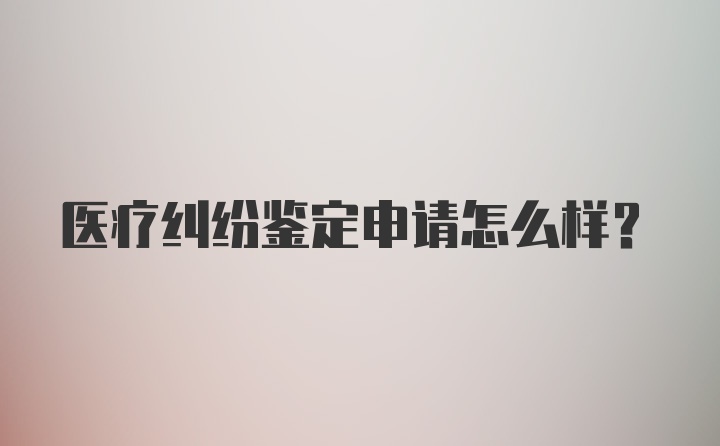 医疗纠纷鉴定申请怎么样？