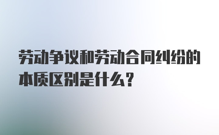 劳动争议和劳动合同纠纷的本质区别是什么？